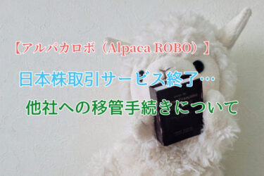【アルパカロボ（Alpaca ROBO）】日本株取引サービス終了…他社への移管手続きについて